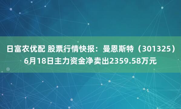 日富农优配 股票行情快报：曼恩斯特（301325）6月18日主力资金净卖出2359.58万元