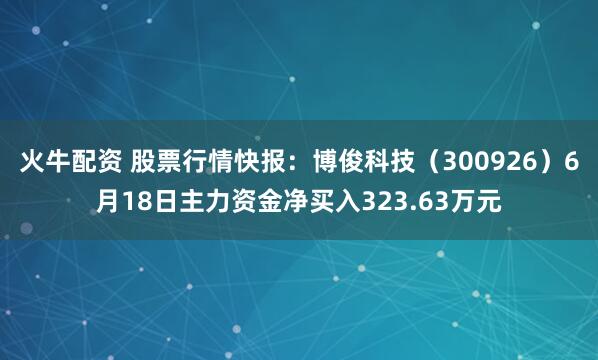 火牛配资 股票行情快报：博俊科技（300926）6月18日主力资金净买入323.63万元