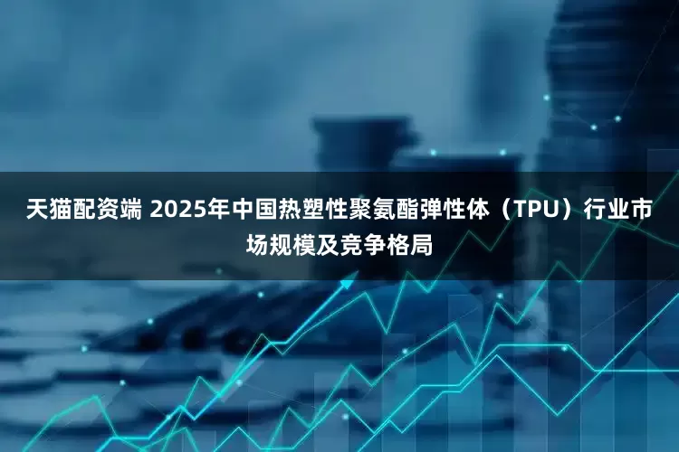 天猫配资端 2025年中国热塑性聚氨酯弹性体（TPU）行业市场规模及竞争格局