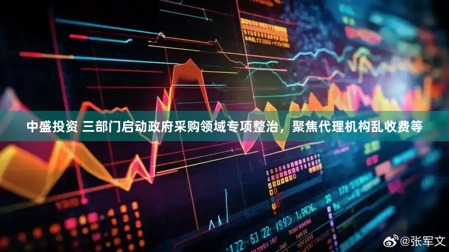 中盛投资 三部门启动政府采购领域专项整治，聚焦代理机构乱收费等