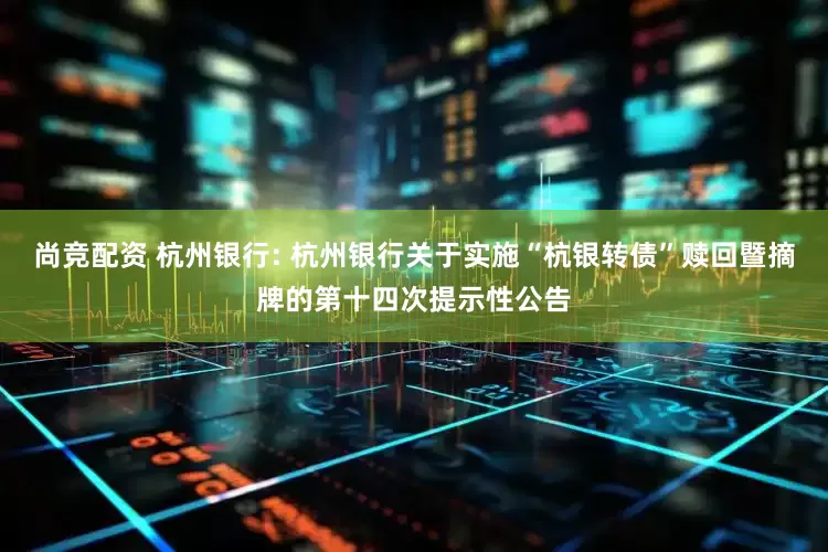 尚竞配资 杭州银行: 杭州银行关于实施“杭银转债”赎回暨摘牌的第十四次提示性公告