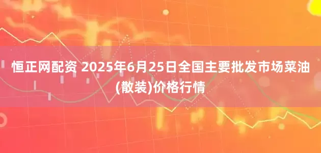 恒正网配资 2025年6月25日全国主要批发市场菜油(散装)价格行情
