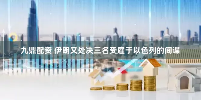 九鼎配资 伊朗又处决三名受雇于以色列的间谍