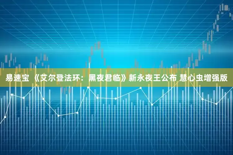 易速宝 《艾尔登法环：黑夜君临》新永夜王公布 慧心虫增强版
