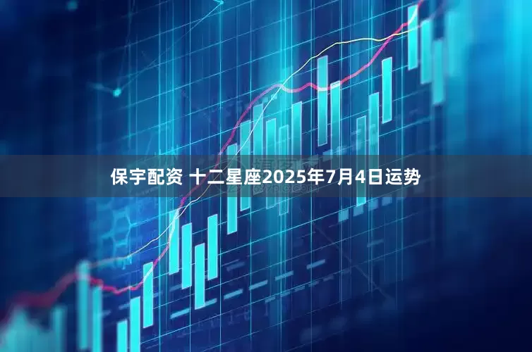 保宇配资 十二星座2025年7月4日运势