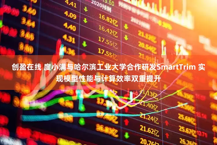 创盈在线 度小满与哈尔滨工业大学合作研发SmartTrim 实现模型性能与计算效率双重提升