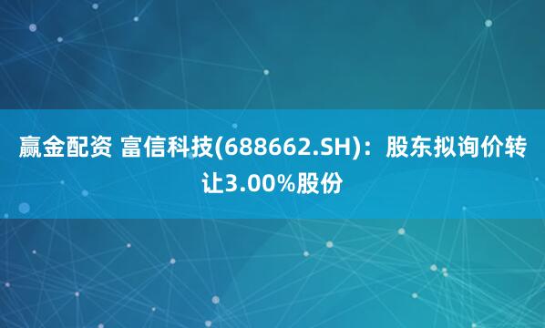 赢金配资 富信科技(688662.SH)：股东拟询价转让3.00%股份