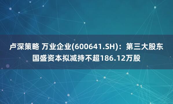 卢深策略 万业企业(600641.SH)：第三大股东国盛资本拟减持不超186.12万股