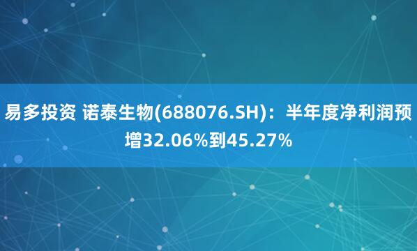易多投资 诺泰生物(688076.SH)：半年度净利润预增32.06%到45.27%