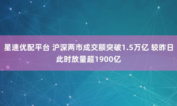 星速优配平台 沪深两市成交额突破1.5万亿 较昨日此时放量超1900亿