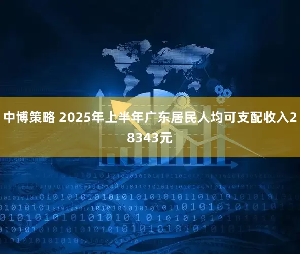 中博策略 2025年上半年广东居民人均可支配收入28343元