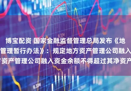 博宝配资 国家金融监督管理总局发布《地方资产管理公司监督管理暂行办法》：规定地方资产管理公司融入资金余额不得超过其净资产3倍