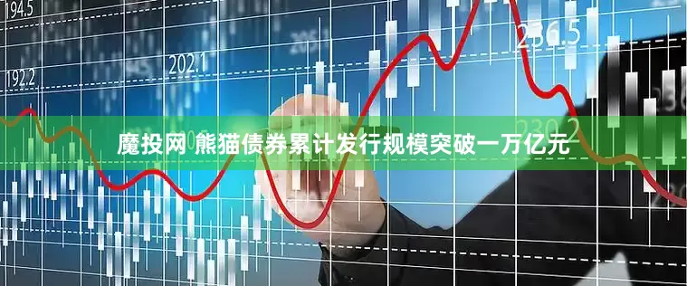 魔投网 熊猫债券累计发行规模突破一万亿元