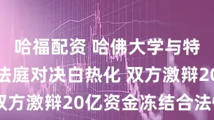 哈福配资 哈佛大学与特朗普政府法庭对决白热化 双方激辩20亿资金冻结合法性