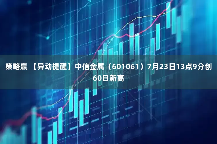 策略赢 【异动提醒】中信金属（601061）7月23日13点9分创60日新高