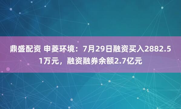 鼎盛配资 申菱环境：7月29日融资买入2882.51万元，融资融券余额2.7亿元