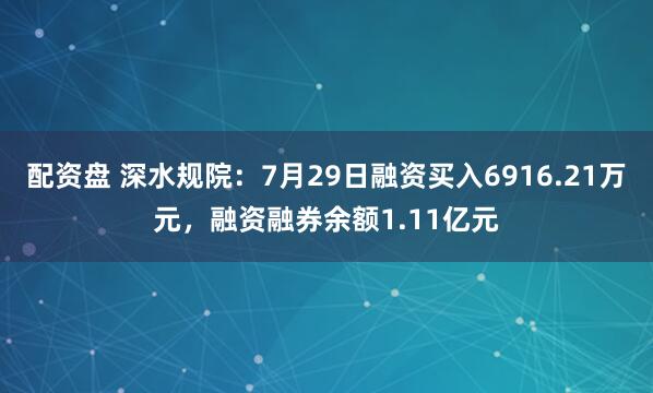 配资盘 深水规院：7月29日融资买入6916.21万元，融资融券余额1.11亿元