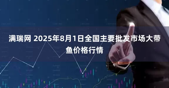 满瑞网 2025年8月1日全国主要批发市场大带鱼价格行情