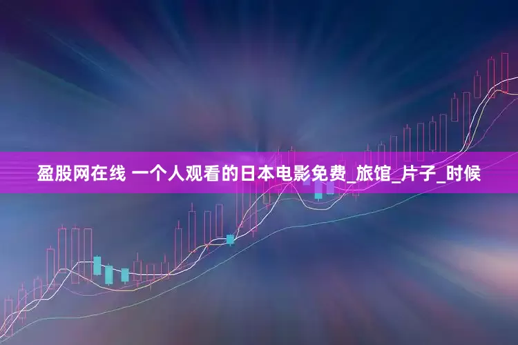盈股网在线 一个人观看的日本电影免费_旅馆_片子_时候