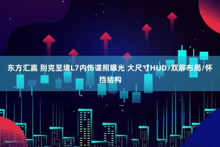 东方汇赢 别克至境L7内饰谍照曝光 大尺寸HUD/双屏布局/怀挡结构