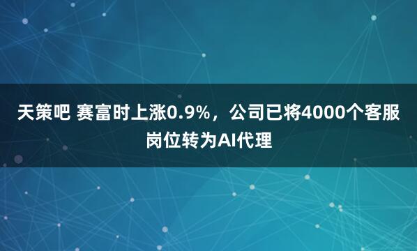 天策吧 赛富时上涨0.9%，公司已将4000个客服岗位转为AI代理