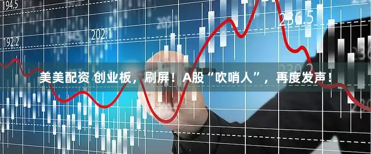 美美配资 创业板，刷屏！A股“吹哨人”，再度发声！