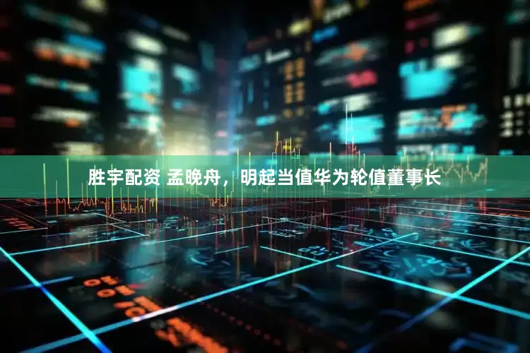 胜宇配资 孟晚舟，明起当值华为轮值董事长