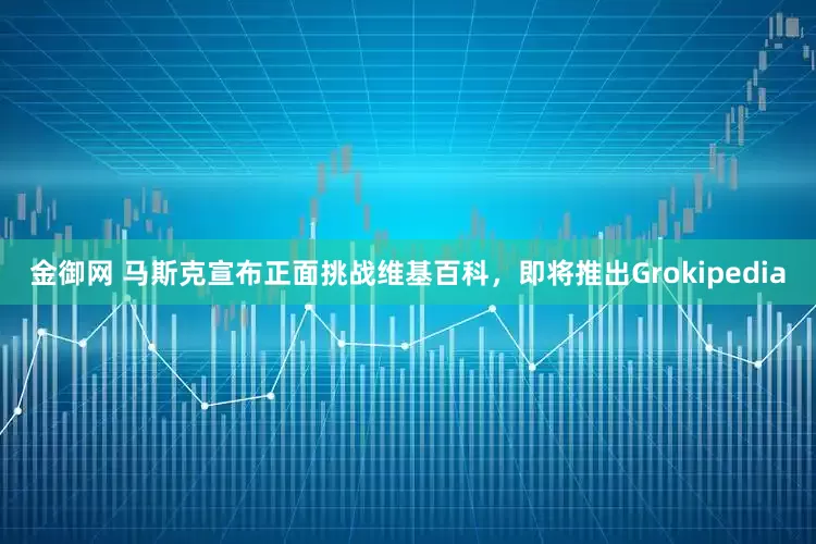 金御网 马斯克宣布正面挑战维基百科，即将推出Grokipedia