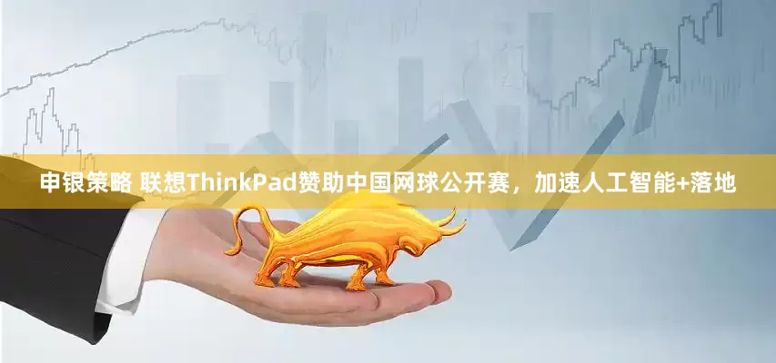 申银策略 联想ThinkPad赞助中国网球公开赛，加速人工智能+落地