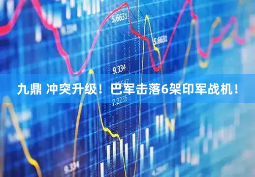 九鼎 冲突升级！巴军击落6架印军战机！