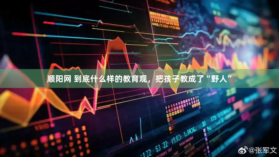 顺阳网 到底什么样的教育观，把孩子教成了“野人”