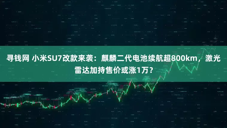 寻钱网 小米SU7改款来袭：麒麟二代电池续航超800km，激光雷达加持售价或涨1万？