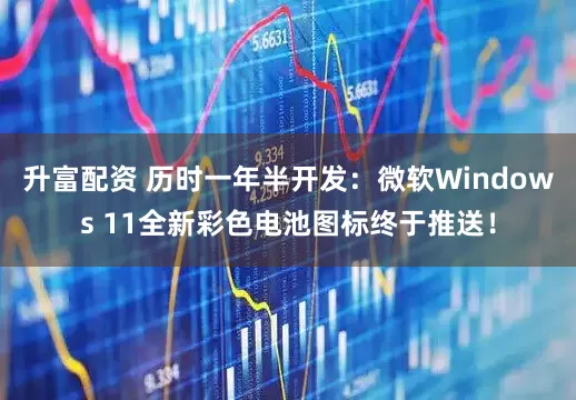 升富配资 历时一年半开发：微软Windows 11全新彩色电池图标终于推送！