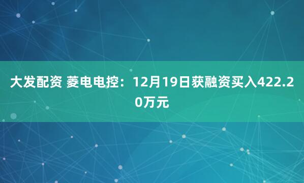 大发配资 菱电电控：12月19日获融资买入422.20万元