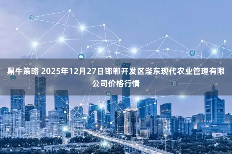 黑牛策略 2025年12月27日邯郸开发区滏东现代农业管理有限公司价格行情