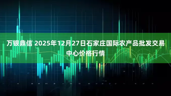 万银鼎信 2025年12月27日石家庄国际农产品批发交易中心价格行情