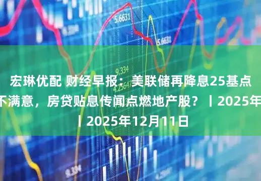 宏琳优配 财经早报：美联储再降息25基点特朗普仍不满意，房贷贴息传闻点燃地产股？丨2025年12月11日