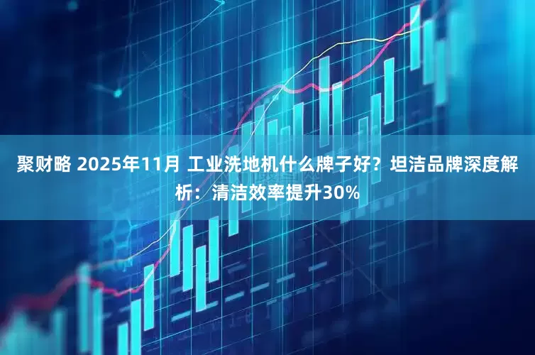 聚财略 2025年11月 工业洗地机什么牌子好？坦洁品牌深度解析：清洁效率提升30%